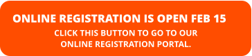 ONLINE REGISTRATION IS OPEN FEB 15 CLICK THIS BUTTON TO GO TO OUR  ONLINE REGISTRATION PORTAL.