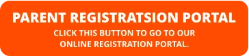 PARENT REGISTRATSION PORTAL CLICK THIS BUTTON TO GO TO OUR  ONLINE REGISTRATION PORTAL.